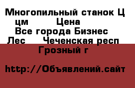  Многопильный станок Ц6 (цм-200) › Цена ­ 550 000 - Все города Бизнес » Лес   . Чеченская респ.,Грозный г.